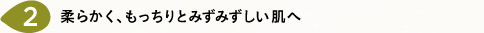 柔らかく、もっちりとみずみずしい肌へ