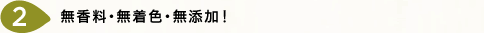 無香料・無着色・不使用！