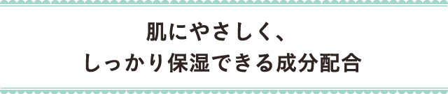 肌にやさしく、しっかり保湿できる成分配合
